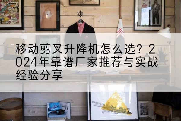 纳雍升降平台厂家推荐-移动剪叉升降机怎么选？2024年靠谱厂家推荐与实战经验分享