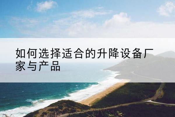 纳雍电动升降平台厂家-如何选择适合的升降设备厂家与产品