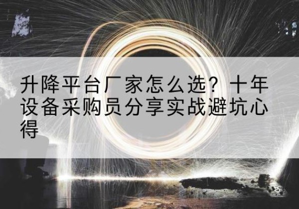 纳雍升降平台厂家-怎么选？十年设备采购员分享实战避坑心得