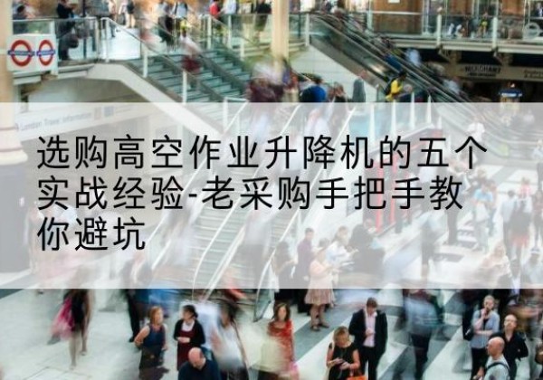 纳雍高空作业升降机厂家-选购高空作业升降机的五个实战经验-老采购手把手教你避坑