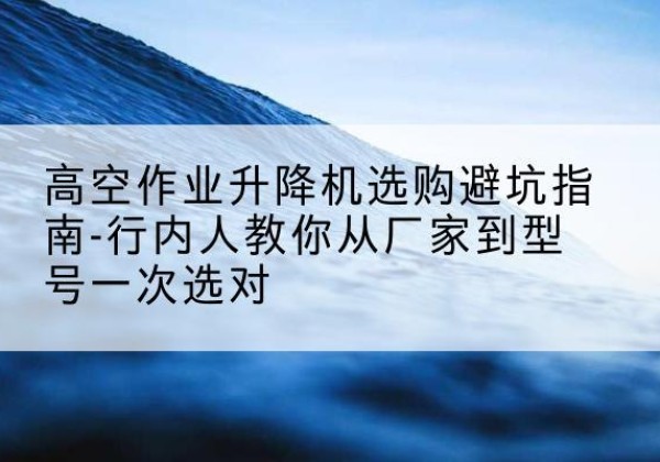 纳雍升降平台厂家-高空作业升降机选购避坑指南-行内人教你从厂家到型号一次选对