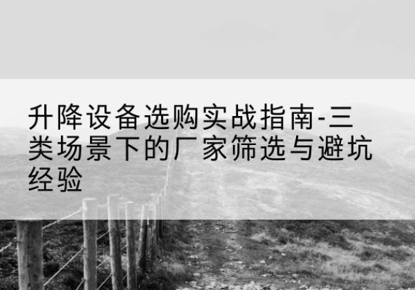 纳雍移动式升降机厂家推荐-升降设备选购实战指南-三类场景下的厂家筛选与避坑经验