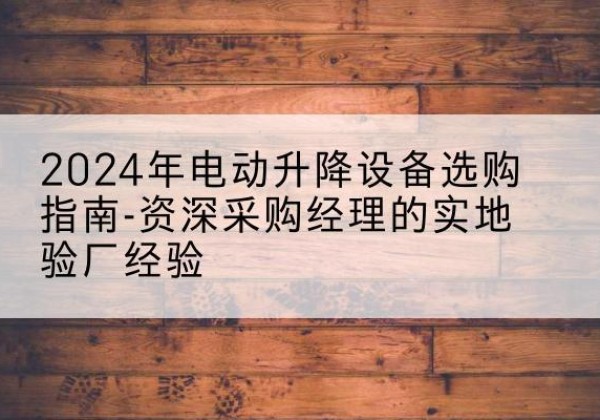 纳雍电动剪叉升降平台厂家-2024年电动升降设备选购指南-资深采购经理的实地验厂经验