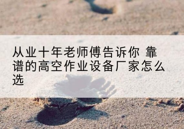 纳雍高空作业升降机厂家推荐-从业十年老师傅告诉你 靠谱的高空作业设备厂家怎么选