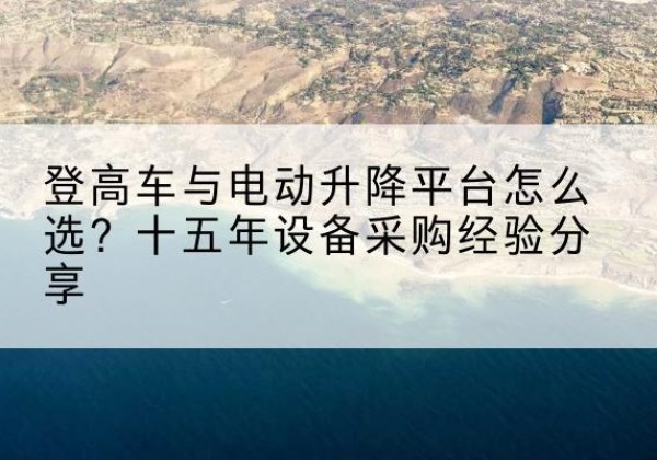 纳雍登高车厂家厂家-登高车与电动升降平台怎么选？十五年设备采购经验分享