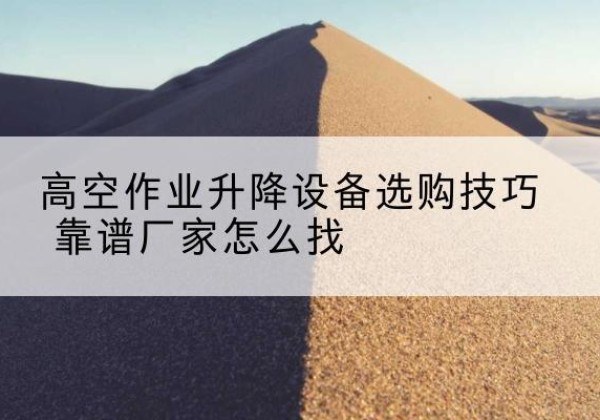 纳雍电动升降平台厂家推荐-高空作业升降设备选购技巧 靠谱厂家怎么找