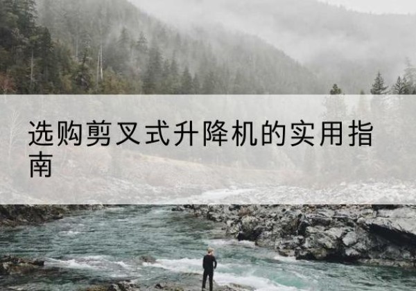 纳雍剪叉式升降机怎么选-选购剪叉式升降机的实用指南