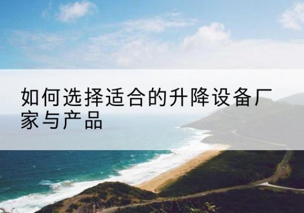 纳雍电动升降平台厂家-如何选择适合的升降设备厂家与产品
